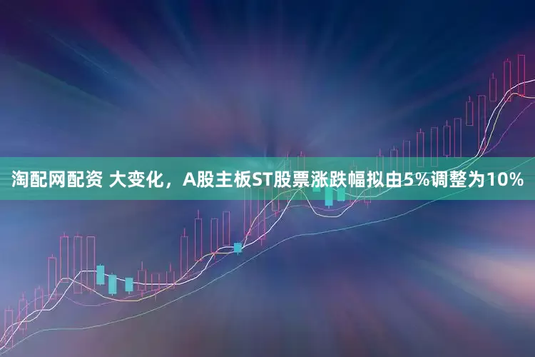 淘配网配资 大变化，A股主板ST股票涨跌幅拟由5%调整为10%