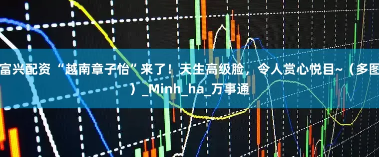 富兴配资 “越南章子怡”来了！天生高级脸，令人赏心悦目~（多图）_Minh_ha_万事通