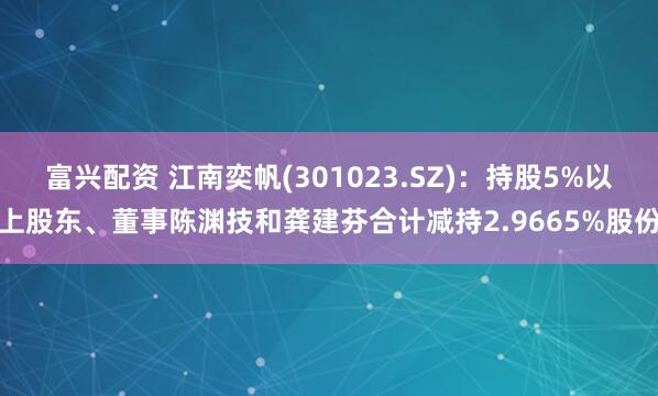 富兴配资 江南奕帆(301023.SZ)：持股5%以上股东、董事陈渊技和龚建芬合计减持2.9665%股份