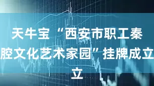 天牛宝 “西安市职工秦腔文化艺术家园”挂牌成立