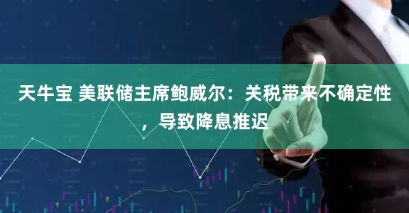 天牛宝 美联储主席鲍威尔：关税带来不确定性，导致降息推迟