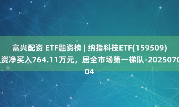 富兴配资 ETF融资榜 | 纳指科技ETF(159509)融资净买入764.11万元，居全市场第一梯队-20250704