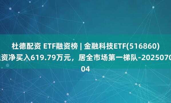 杜德配资 ETF融资榜 | 金融科技ETF(516860)融资净买入619.79万元，居全市场第一梯队-20250704