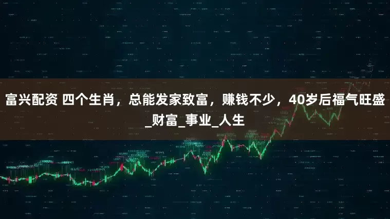 富兴配资 四个生肖，总能发家致富，赚钱不少，40岁后福气旺盛_财富_事业_人生