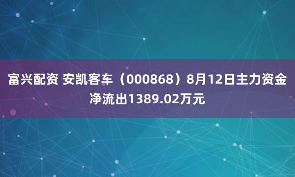富兴配资 安凯客车（000868）8月12日主力资金净流出1389.02万元