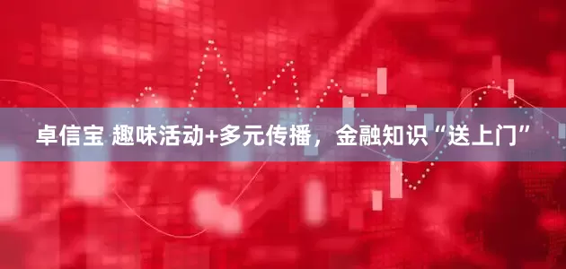卓信宝 趣味活动+多元传播，金融知识“送上门”