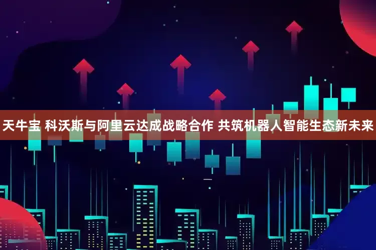 天牛宝 科沃斯与阿里云达成战略合作 共筑机器人智能生态新未来