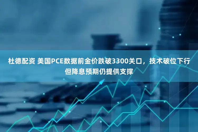 杜德配资 美国PCE数据前金价跌破3300关口，技术破位下行但降息预期仍提供支撑
