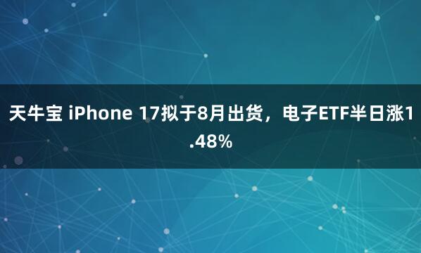 天牛宝 iPhone 17拟于8月出货，电子ETF半日涨1.48%