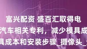 富兴配资 盛百汇取得电子后视镜及汽车相关专利，减少模具成本和安装步骤_摄像头_企业_通孔