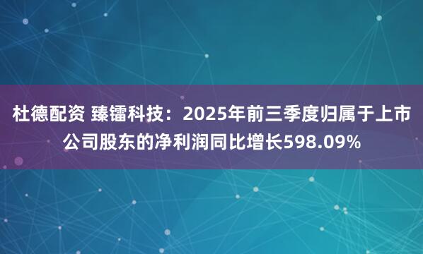 杜德配资 臻镭科技：2025年前三季度归属于上市公司股东的净利润同比增长598.09%