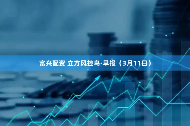 富兴配资 立方风控鸟·早报（3月11日）