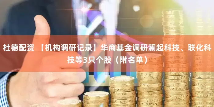 杜德配资 【机构调研记录】华商基金调研澜起科技、联化科技等3只个股（附名单）