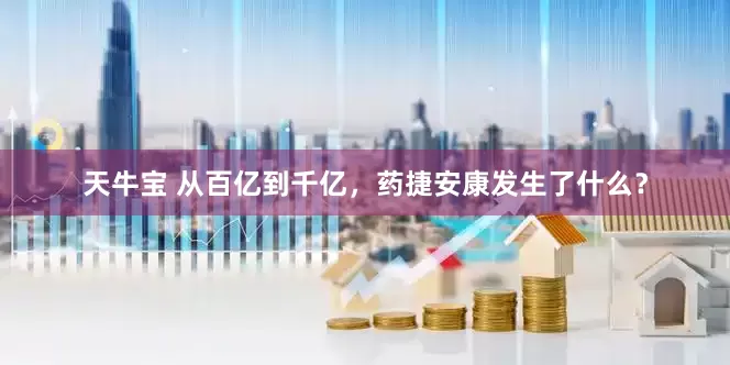 天牛宝 从百亿到千亿，药捷安康发生了什么？