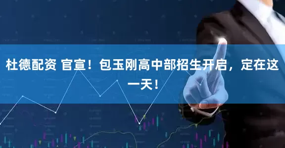 杜德配资 官宣！包玉刚高中部招生开启，定在这一天！