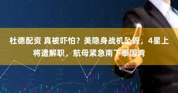 杜德配资 真被吓怕？美隐身战机坠毁，4星上将遭解职，航母紧急南下泰国湾