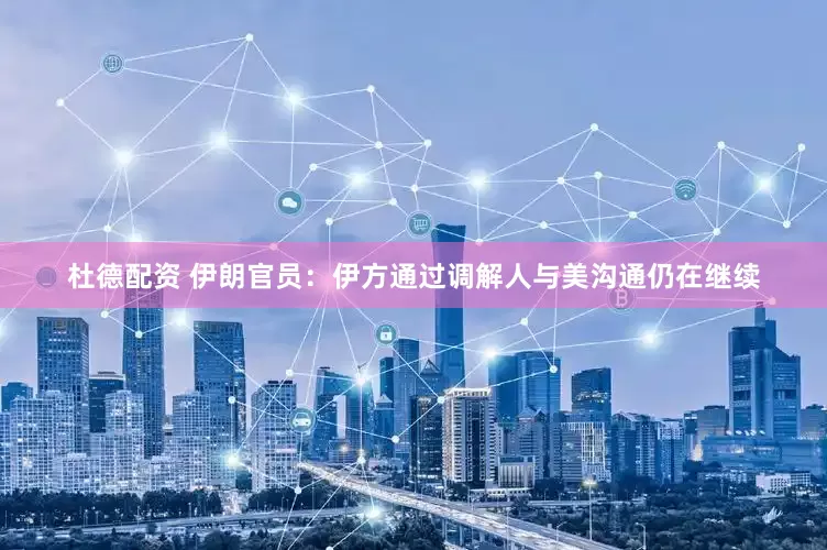 杜德配资 伊朗官员：伊方通过调解人与美沟通仍在继续