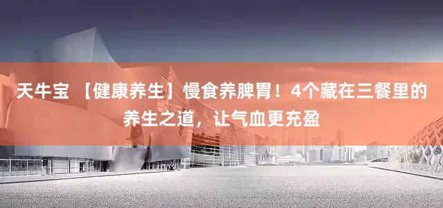 天牛宝 【健康养生】慢食养脾胃！4个藏在三餐里的养生之道，让气血更充盈