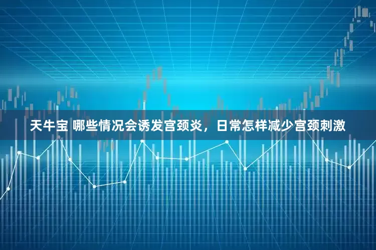 天牛宝 哪些情况会诱发宫颈炎，日常怎样减少宫颈刺激